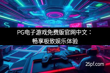 PG电子游戏免费版官网中文：畅享极致娱乐体验