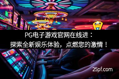 PG电子游戏官网在线进：探索全新娱乐体验，点燃您的激情！